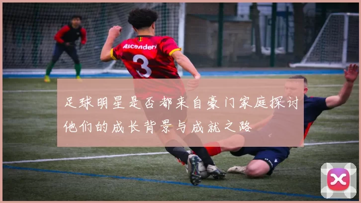 足球明星是否都来自豪门家庭探讨他们的成长背景与成就之路