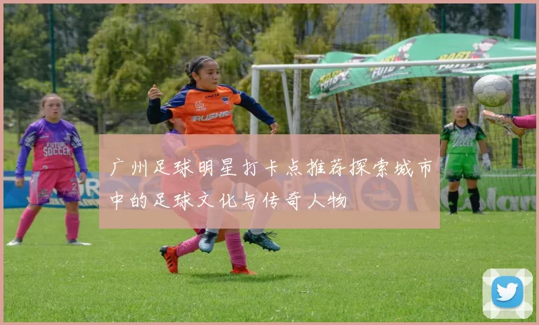 广州足球明星打卡点推荐探索城市中的足球文化与传奇人物
