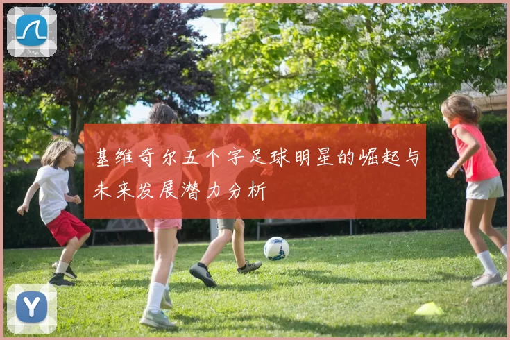 基维奇尔五个字足球明星的崛起与未来发展潜力分析