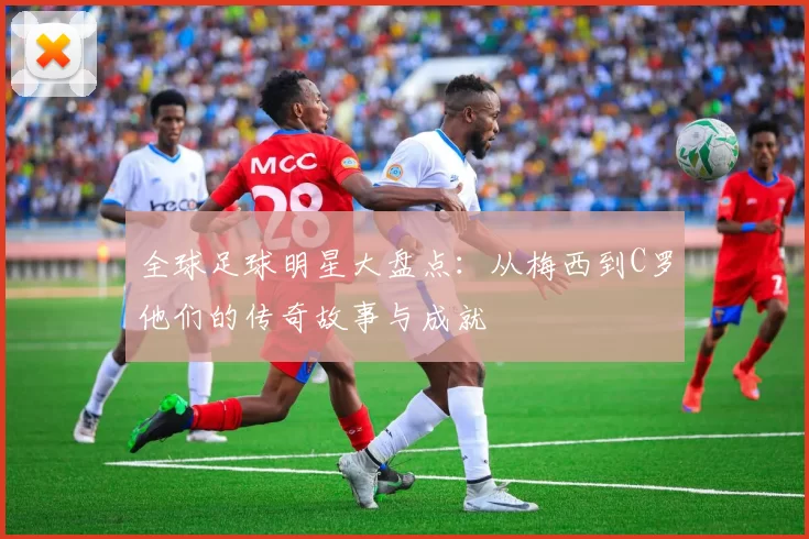 全球足球明星大盘点：从梅西到C罗他们的传奇故事与成就