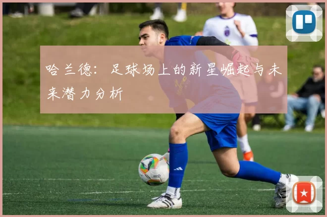 哈兰德：足球场上的新星崛起与未来潜力分析
