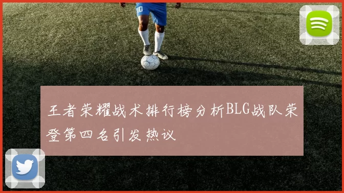 王者荣耀战术排行榜分析BLG战队荣登第四名引发热议