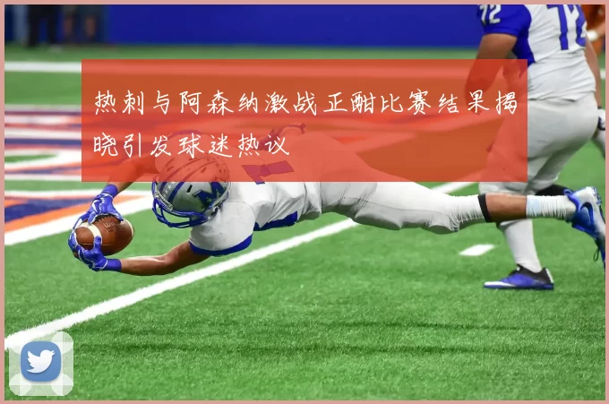 热刺与阿森纳激战正酣比赛结果揭晓引发球迷热议