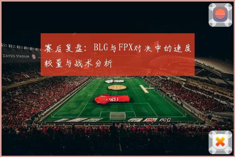 赛后复盘：BLG与FPX对决中的速度较量与战术分析