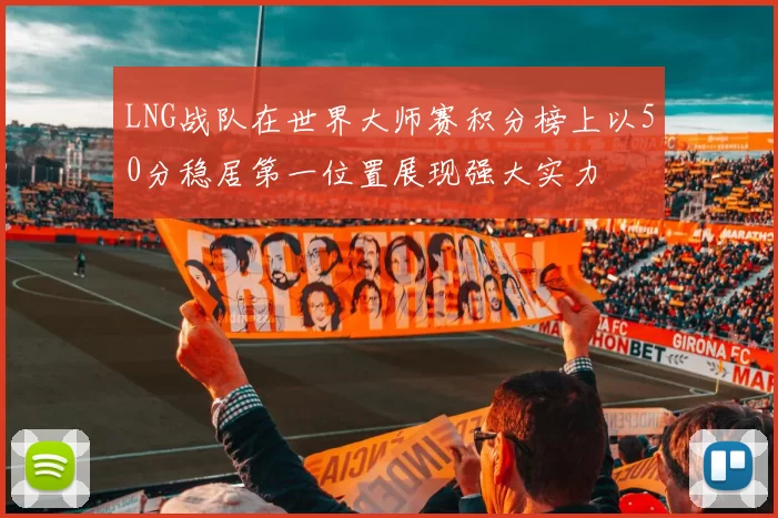 LNG战队在世界大师赛积分榜上以50分稳居第一位置展现强大实力