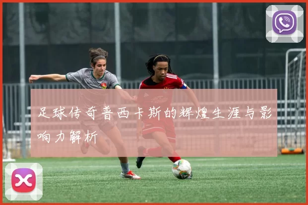 足球传奇普西卡斯的辉煌生涯与影响力解析