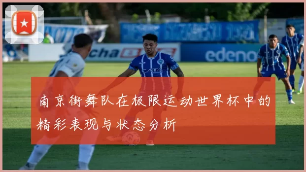 南京街舞队在极限运动世界杯中的精彩表现与状态分析