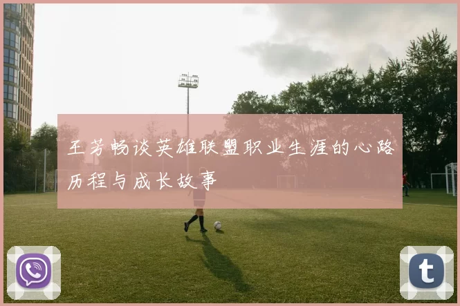 王芳畅谈英雄联盟职业生涯的心路历程与成长故事