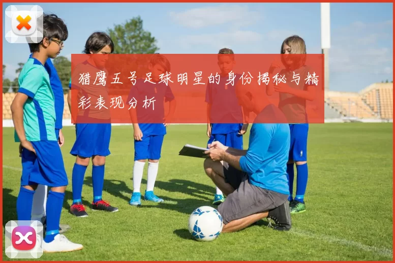 猎鹰五号足球明星的身份揭秘与精彩表现分析