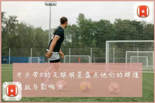 开头带z的足球明星盘点他们的辉煌成就与影响力