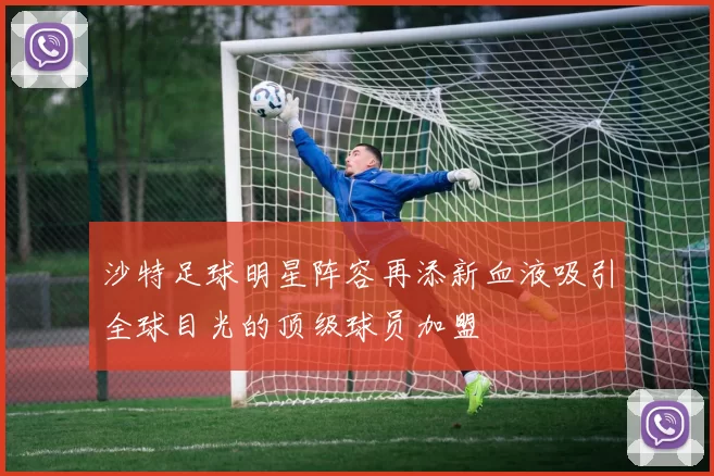 沙特足球明星阵容再添新血液吸引全球目光的顶级球员加盟
