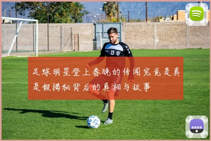足球明星登上春晚的传闻究竟是真是假揭秘背后的真相与故事