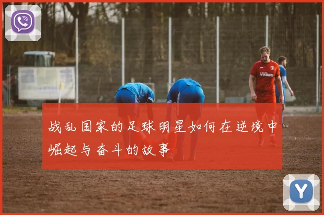 战乱国家的足球明星如何在逆境中崛起与奋斗的故事