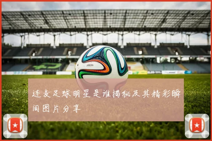 连麦足球明星是谁揭秘及其精彩瞬间图片分享