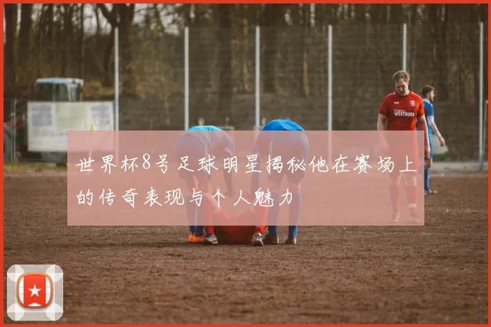 世界杯8号足球明星揭秘他在赛场上的传奇表现与个人魅力