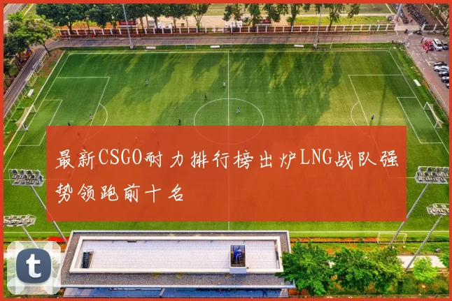 最新CSGO耐力排行榜出炉LNG战队强势领跑前十名