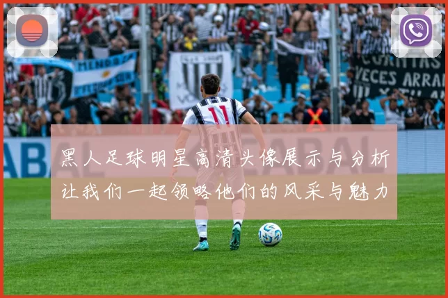 黑人足球明星高清头像展示与分析让我们一起领略他们的风采与魅力