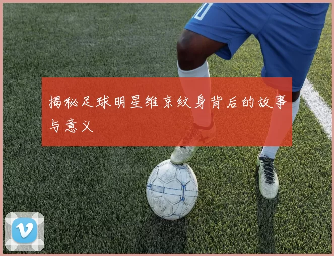 揭秘足球明星维京纹身背后的故事与意义