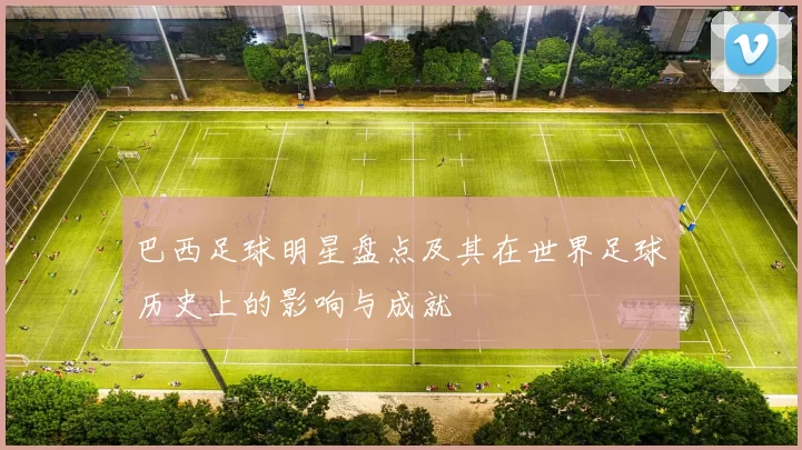 巴西足球明星盘点及其在世界足球历史上的影响与成就