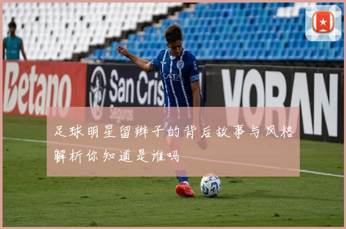 足球明星留辫子的背后故事与风格解析你知道是谁吗