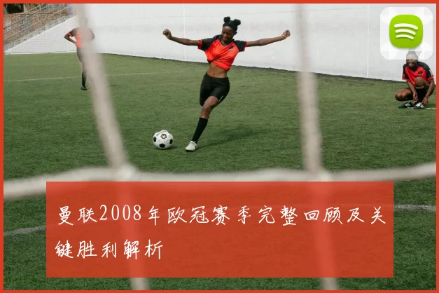 曼联2008年欧冠赛季完整回顾及关键胜利解析