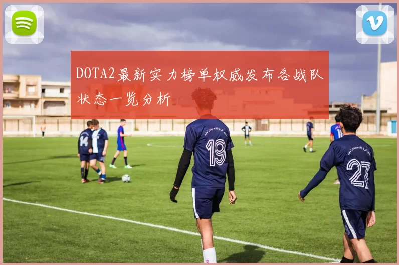 DOTA2最新实力榜单权威发布各战队状态一览分析
