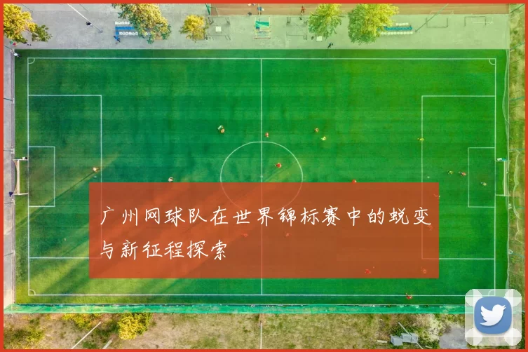 广州网球队在世界锦标赛中的蜕变与新征程探索