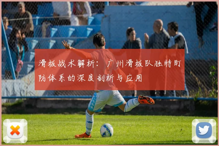 滑板战术解析：广州滑板队独特盯防体系的深度剖析与应用