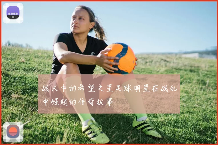 战火中的希望之星足球明星在战乱中崛起的传奇故事