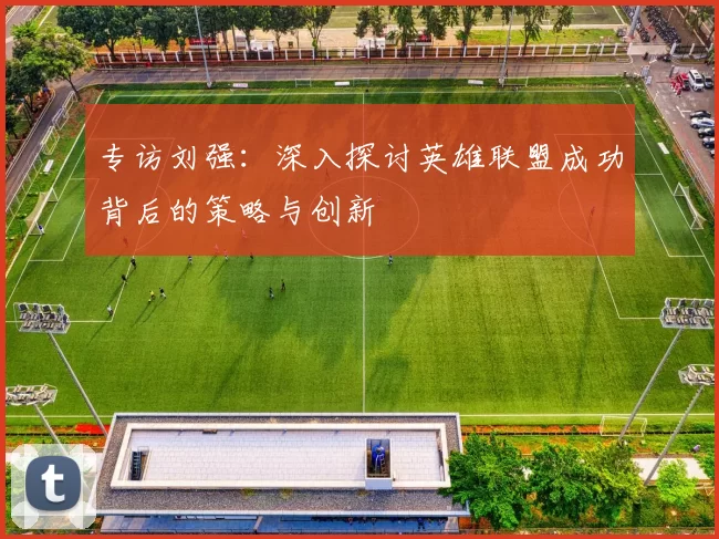 专访刘强：深入探讨英雄联盟成功背后的策略与创新