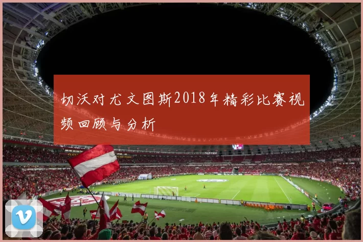 切沃对尤文图斯2018年精彩比赛视频回顾与分析