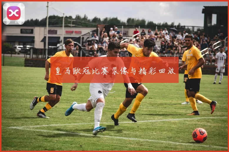 皇马欧冠比赛录像与精彩回放