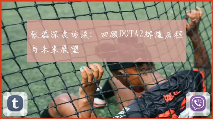 张磊深度访谈：回顾DOTA2辉煌历程与未来展望