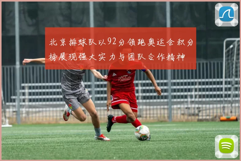 北京排球队以92分领跑奥运会积分榜展现强大实力与团队合作精神