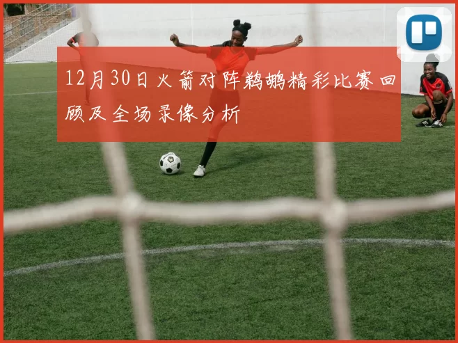 12月30日火箭对阵鹈鹕精彩比赛回顾及全场录像分析