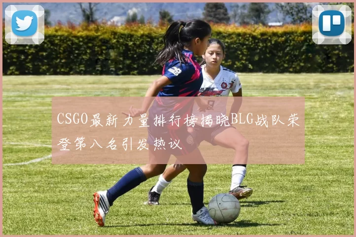 CSGO最新力量排行榜揭晓BLG战队荣登第八名引发热议