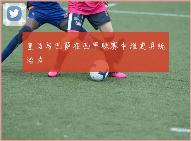 皇马与巴萨在西甲联赛中谁更具统治力