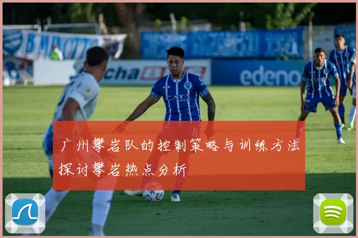 广州攀岩队的控制策略与训练方法探讨攀岩热点分析