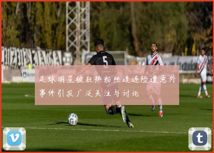 足球明星被狂热粉丝追逐险遭意外事件引发广泛关注与讨论