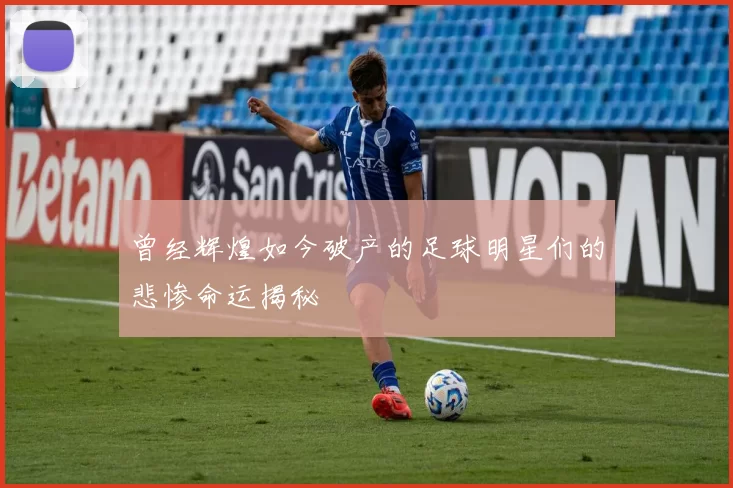 曾经辉煌如今破产的足球明星们的悲惨命运揭秘