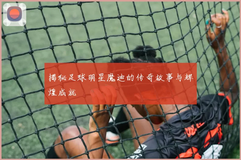 揭秘足球明星魔迪的传奇故事与辉煌成就