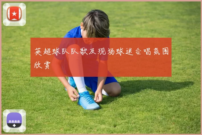 英超球队队歌及现场球迷合唱氛围欣赏
