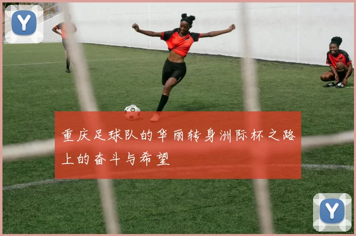 重庆足球队的华丽转身洲际杯之路上的奋斗与希望