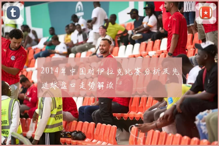 2014年中国对伊拉克比赛分析及先进球盘口走势解读
