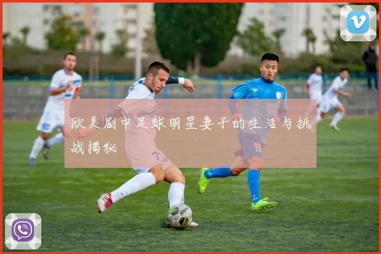 欧美剧中足球明星妻子的生活与挑战揭秘