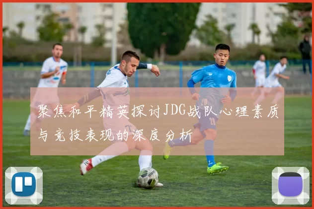 聚焦和平精英探讨JDG战队心理素质与竞技表现的深度分析
