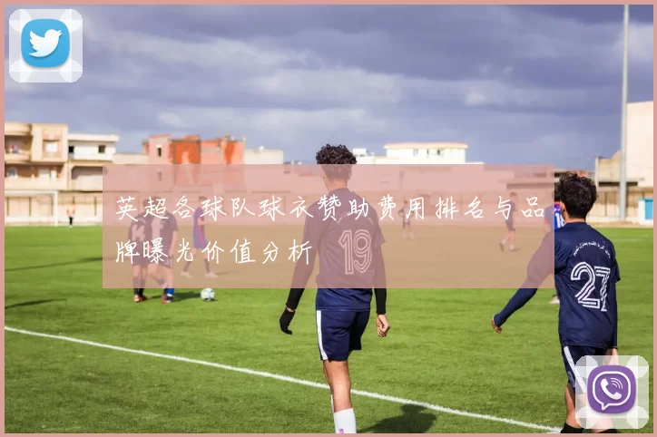 英超各球队球衣赞助费用排名与品牌曝光价值分析