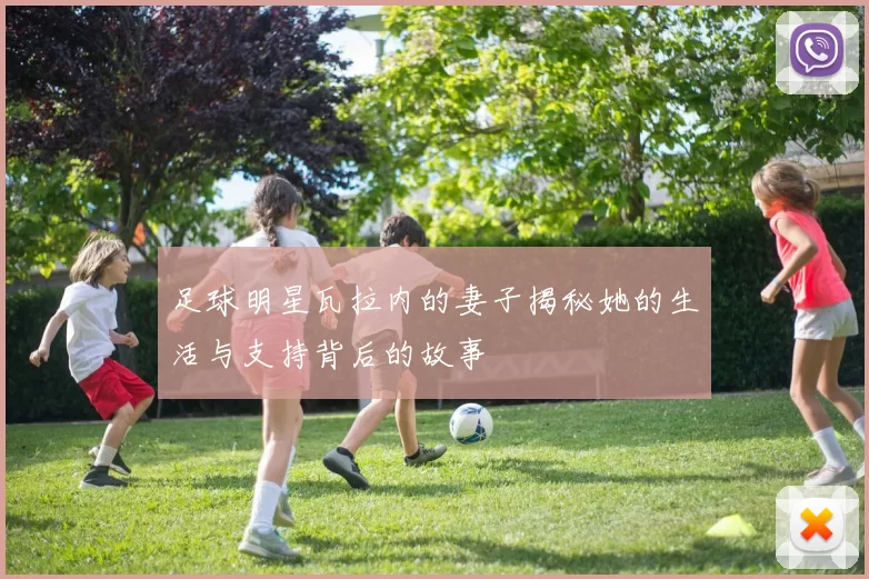 足球明星瓦拉内的妻子揭秘她的生活与支持背后的故事