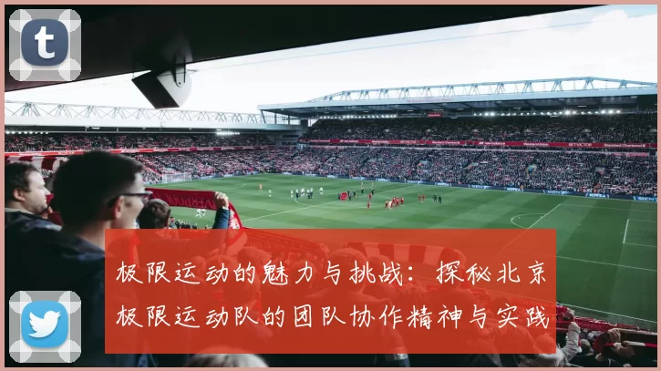 极限运动的魅力与挑战：探秘北京极限运动队的团队协作精神与实践