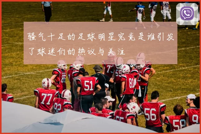 骚气十足的足球明星究竟是谁引发了球迷们的热议与关注
